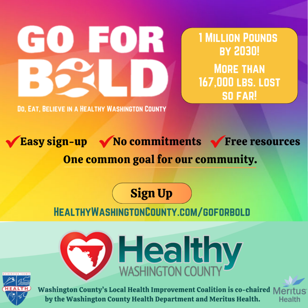 1 million pounds by 2030! More than 167,000 lbs. lost so far! Easy sign-up. No commitments. Free resources. One common goal for our community. Healthywashingtoncounty.com/goforbold. HWC is co-chaired by the WCHD and Meritus Health. HWC, GFB, WCHD, Meritus logos included.
